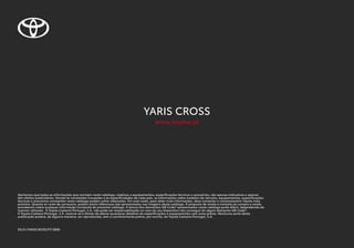 YARIS CROSS
www.toyota.pt
Alertamos que todas as informações que constam neste catálogo, relativas a equipamentos, especificações técnicas e acessórios, são apenas indicativas e apenas
têm efeitos publicitários. Devido às constantes inovações e às especificidades de cada país, as informações sobre modelos de veículos, equipamentos, especificações
técnicas e acessórios constantes neste catálogo podem sofrer alterações. Por esta razão, para obter mais informações, deve contactar o concessionário Toyota mais
próximo. Quanto às cores de carroçaria, podem existir diferenças das apresentadas nas imagens deste catálogo. A proposta de venda e contrato de compra e venda
prevalecem sobre qualquer informação constante do presente catálogo. A leitura dos elementos QR Code® apresentados neste catálogo pode diferir, dependendo do
scanner utilizado. A Toyota Caetano Portugal, S.A. não pode ser responsabilizada no caso do seu dispositivo não conseguir ler algum elemento QR Code®.
A Toyota Caetano Portugal, S.A. reserva-se o direito de alterar quaisquer detalhes de especificações e equipamentos sem aviso prévio. Nenhuma parte desta
publicação poderá, de alguma maneira, ser reproduzida, sem o consentimento prévio, por escrito, da Toyota Caetano Portugal, S.A.
09/21/YARISCROSS/PT/3800
 