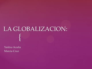 LA GLOBALIZACION:
           {
Yaritza Acuña
Marcia Cruz
 