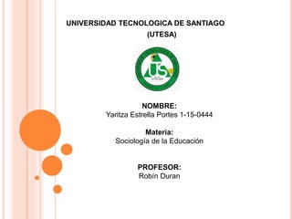 UNIVERSIDAD TECNOLOGICA DE SANTIAGO
(UTESA)
NOMBRE:
Yaritza Estrella Portes 1-15-0444
Materia:
Sociología de la Educación
PROFESOR:
Robín Duran
 