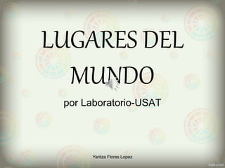 LUGARES DEL
MUNDO
por Laboratorio-USAT
Yaritza Flores Lopez
 