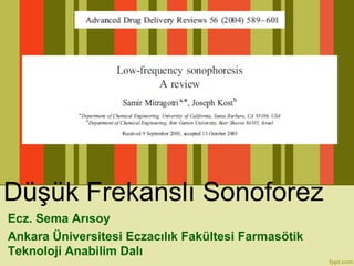 Düşük Frekanslı Sonoforez
Ecz. Sema Arısoy
Ankara Üniversitesi Eczacılık Fakültesi Farmasötik
Teknoloji Anabilim Dalı
 