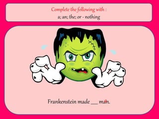 Frankenstein made ______ man.
Complete the following with :
a; an; the; or - nothing
a
 