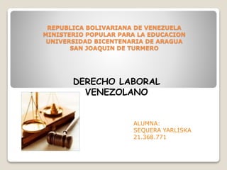 REPUBLICA BOLIVARIANA DE VENEZUELA
MINISTERIO POPULAR PARA LA EDUCACION
UNIVERSIDAD BICENTENARIA DE ARAGUA
SAN JOAQUIN DE TURMERO
DERECHO LABORAL
VENEZOLANO
ALUMNA:
SEQUERA YARLISKA
21.368.771
 