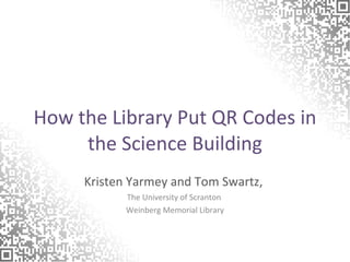 How the Library Put QR Codes in the Science Building Kristen Yarmey and Tom Swartz,  The University of Scranton  Weinberg Memorial Library 