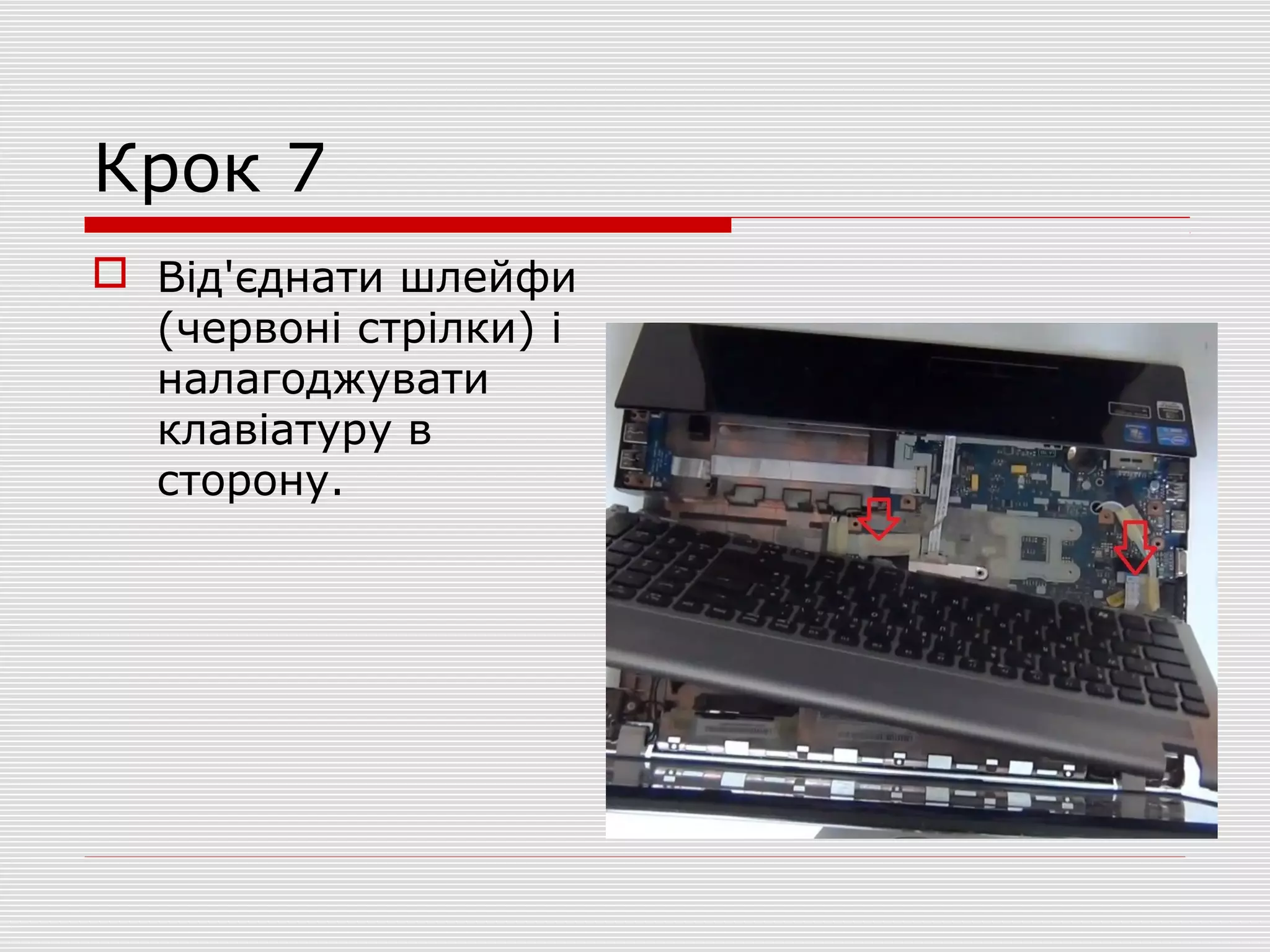 Крок 7
 Від'єднати шлейфи
(червоні стрілки) і
налагоджувати
клавіатуру в
сторону.
 