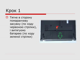Крок 1
 Тягне в сторону
помаранчеву
засувку (по ходу
червоною стрілки),
і витягуємо
батарею (по ходу
зеленої стрілки)
 