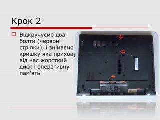 Крок 2
 Відкручуємо два
болти (червоні
стрілки), і знімаємо
кришку яка приховує
від нас жорсткий
диск і оперативну
пам'ять
 