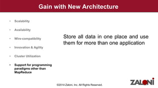 Gain with New Architecture 
Store all data in one place and use 
them for more than one application 
• Scalability 
• Availability 
• Wire-compatibility 
• Innovation & Agility 
• Cluster Utilization 
• Support for programming 
paradigms other than 
MapReduce 
©2014 Zaloni, Inc. All Rights Reserved. 
 