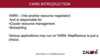 YARN INTRODUCTION 
YARN – (Yet another resource negotiator) 
And is responsible for 
•Cluster resource management 
•Scheduling 
Various applications may run on YARN- MapReduce is just a 
choice. 
©2014 Zaloni, Inc. All Rights Reserved. 
 