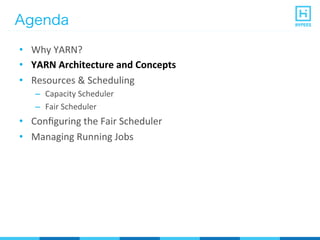 Agenda
•  Why	
  YARN?	
  
•  YARN	
  Architecture	
  and	
  Concepts	
  
•  Resources	
  &	
  Scheduling	
  
–  Capacity	
  Scheduler	
  
–  Fair	
  Scheduler	
  
•  Conﬁguring	
  the	
  Fair	
  Scheduler	
  
•  Managing	
  Running	
  Jobs	
  
 