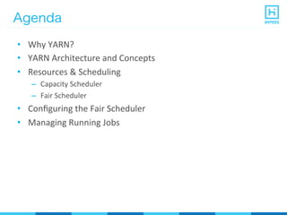Agenda
•  Why	
  YARN?	
  
•  YARN	
  Architecture	
  and	
  Concepts	
  
•  Resources	
  &	
  Scheduling	
  
–  Capacity	
  Scheduler	
  
–  Fair	
  Scheduler	
  
•  Conﬁguring	
  the	
  Fair	
  Scheduler	
  
•  Managing	
  Running	
  Jobs	
  
 