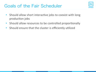 Goals of the Fair Scheduler
•  Should	
  allow	
  short	
  interacPve	
  jobs	
  to	
  coexist	
  with	
  long	
  
producPon	
  jobs	
  
•  Should	
  allow	
  resources	
  to	
  be	
  controlled	
  proporPonally	
  
•  Should	
  ensure	
  that	
  the	
  cluster	
  is	
  eﬃciently	
  uPlized	
  
 