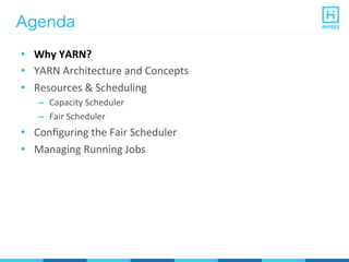 Agenda
•  Why	
  YARN?	
  
•  YARN	
  Architecture	
  and	
  Concepts	
  
•  Resources	
  &	
  Scheduling	
  
–  Capacity	
  Scheduler	
  
–  Fair	
  Scheduler	
  
•  Conﬁguring	
  the	
  Fair	
  Scheduler	
  
•  Managing	
  Running	
  Jobs	
  
 