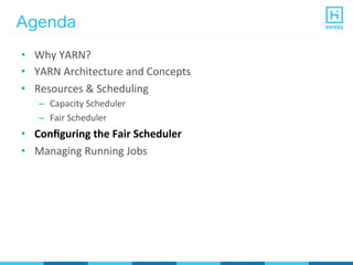 Agenda
•  Why	
  YARN?	
  
•  YARN	
  Architecture	
  and	
  Concepts	
  
•  Resources	
  &	
  Scheduling	
  
–  Capacity	
  Scheduler	
  
–  Fair	
  Scheduler	
  
•  Conﬁguring	
  the	
  Fair	
  Scheduler	
  
•  Managing	
  Running	
  Jobs	
  
 