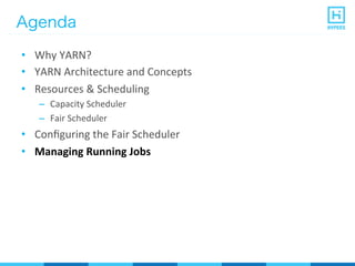 Agenda
•  Why	
  YARN?	
  
•  YARN	
  Architecture	
  and	
  Concepts	
  
•  Resources	
  &	
  Scheduling	
  
–  Capacity	
  Scheduler	
  
–  Fair	
  Scheduler	
  
•  Conﬁguring	
  the	
  Fair	
  Scheduler	
  
•  Managing	
  Running	
  Jobs	
  
 
