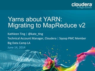 Yarns about YARN:
Migrating to MapReduce v2	
  
Kathleen	
  Ting	
  |	
  @kate_0ng	
  	
  
Technical	
  Account	
  Manager,	
  Cloudera	
  |	
  Sqoop	
  PMC	
  Member	
  	
  
Big	
  Data	
  Camp	
  LA	
  
June	
  14,	
  2014	
  
 