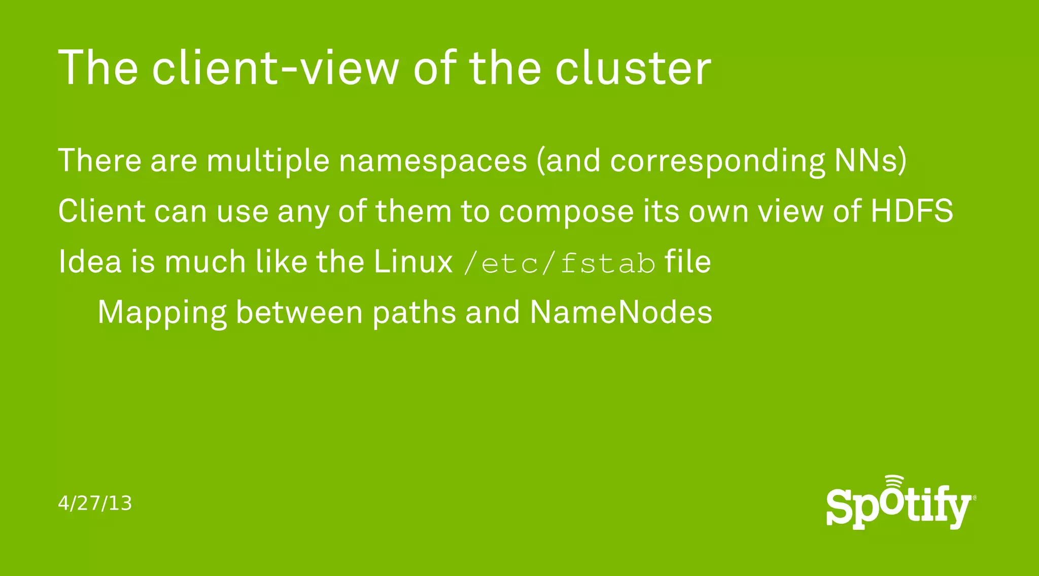 4/27/13
The client-view of the cluster
There are multiple namespaces (and corresponding NNs)
Client can use any of them to compose its own view of HDFS
Idea is much like the Linux /etc/fstab file
Mapping between paths and NameNodes
 