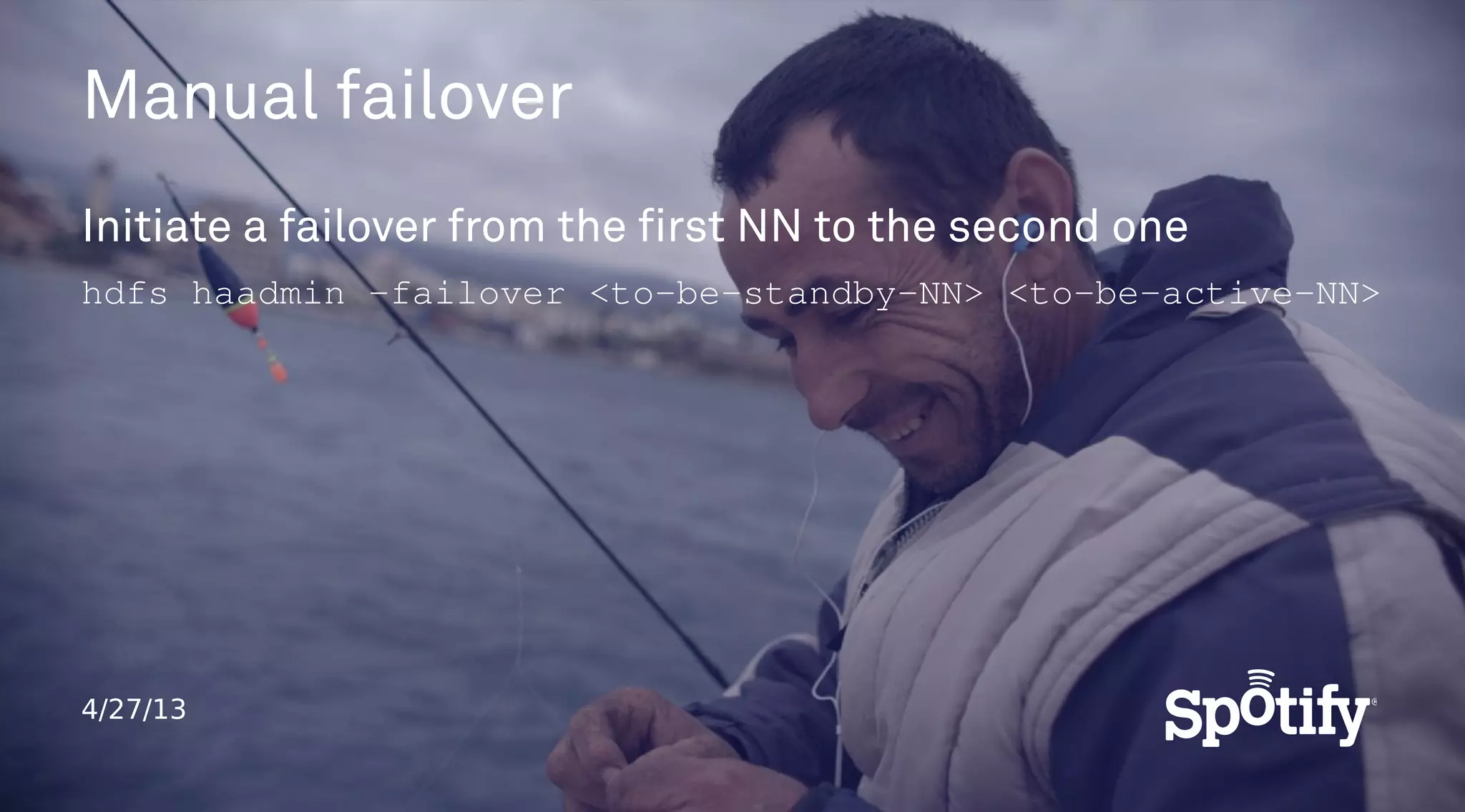 4/27/13
Manual failover
Initiate a failover from the first NN to the second one
hdfs haadmin ­failover <to­be­standby­NN> <to­be­active­NN>
 