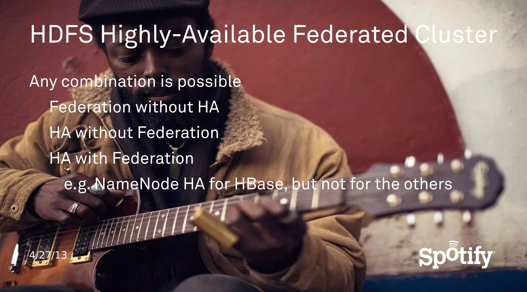 4/27/13
HDFS Highly-Available Federated Cluster
Any combination is possible
Federation without HA
HA without Federation
HA with Federation
e.g. NameNode HA for HBase, but not for the others
 