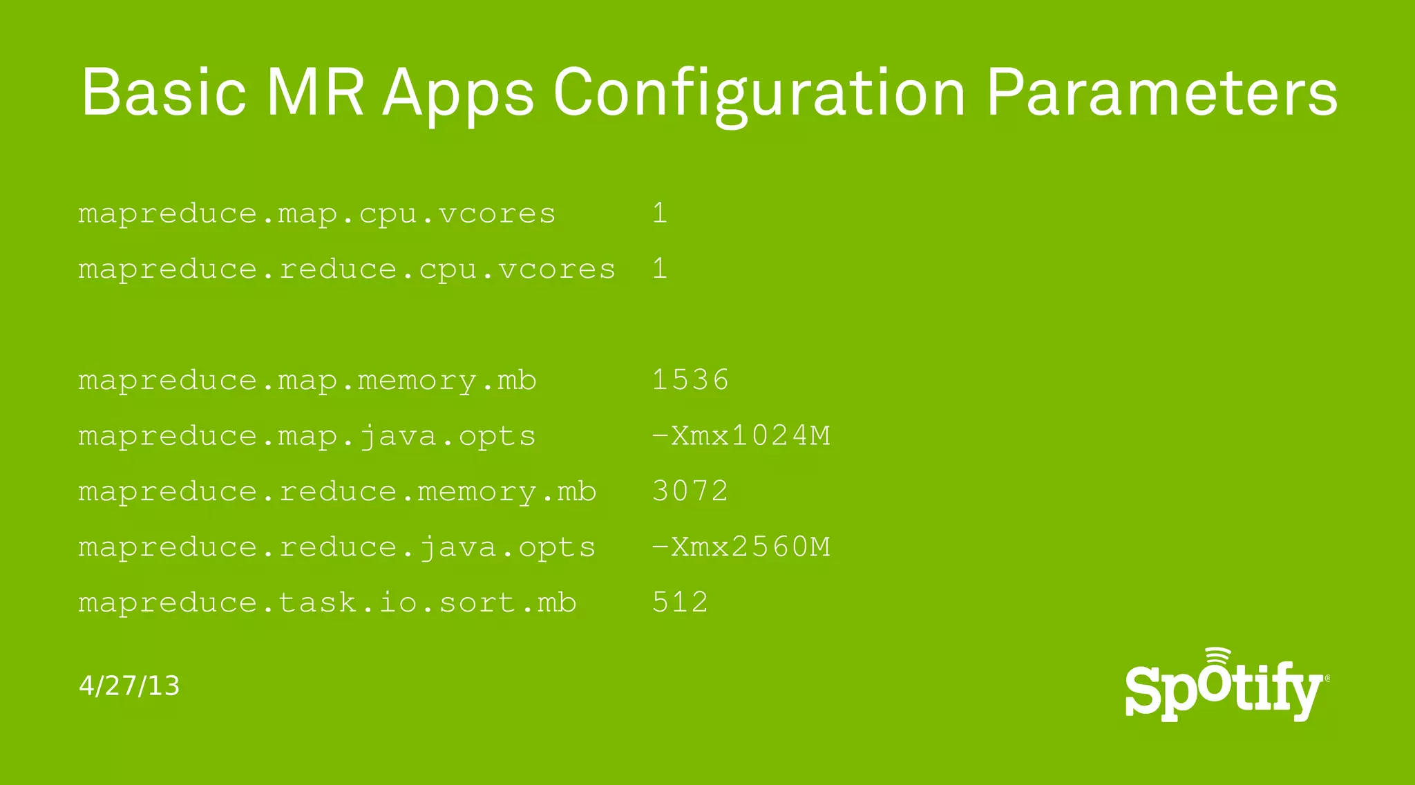 4/27/13
Basic MR Apps Configuration Parameters
mapreduce.map.cpu.vcores 1
mapreduce.reduce.cpu.vcores 1
mapreduce.map.memory.mb 1536
mapreduce.map.java.opts -Xmx1024M
mapreduce.reduce.memory.mb 3072
mapreduce.reduce.java.opts -Xmx2560M
mapreduce.task.io.sort.mb 512
 