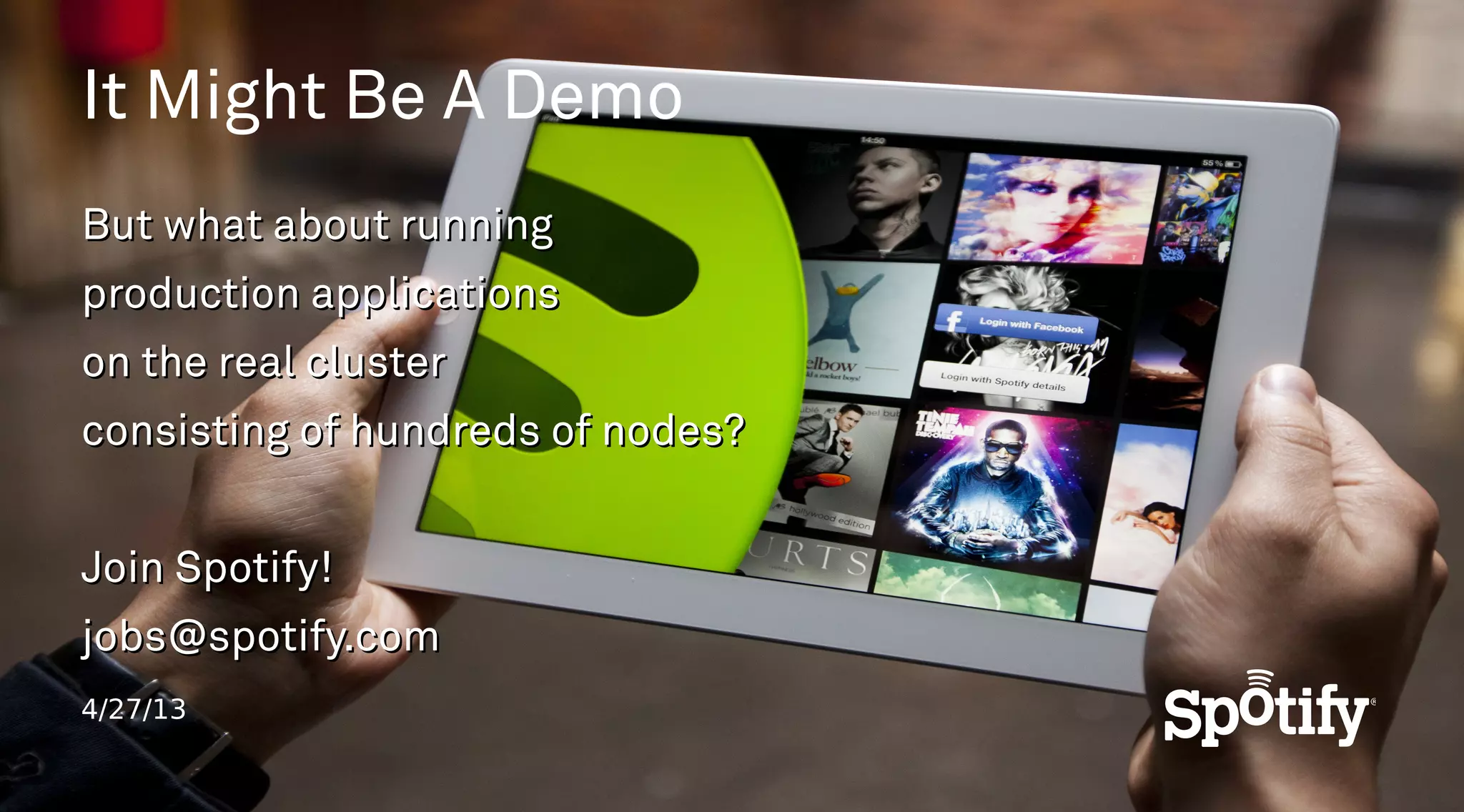 4/27/13
It Might Be A Demo
But what about runningBut what about running
production applicationsproduction applications
on the real clusteron the real cluster
consisting of hundreds of nodes?consisting of hundreds of nodes?
Join Spotify!Join Spotify!
jobs@spotify.comjobs@spotify.com
 