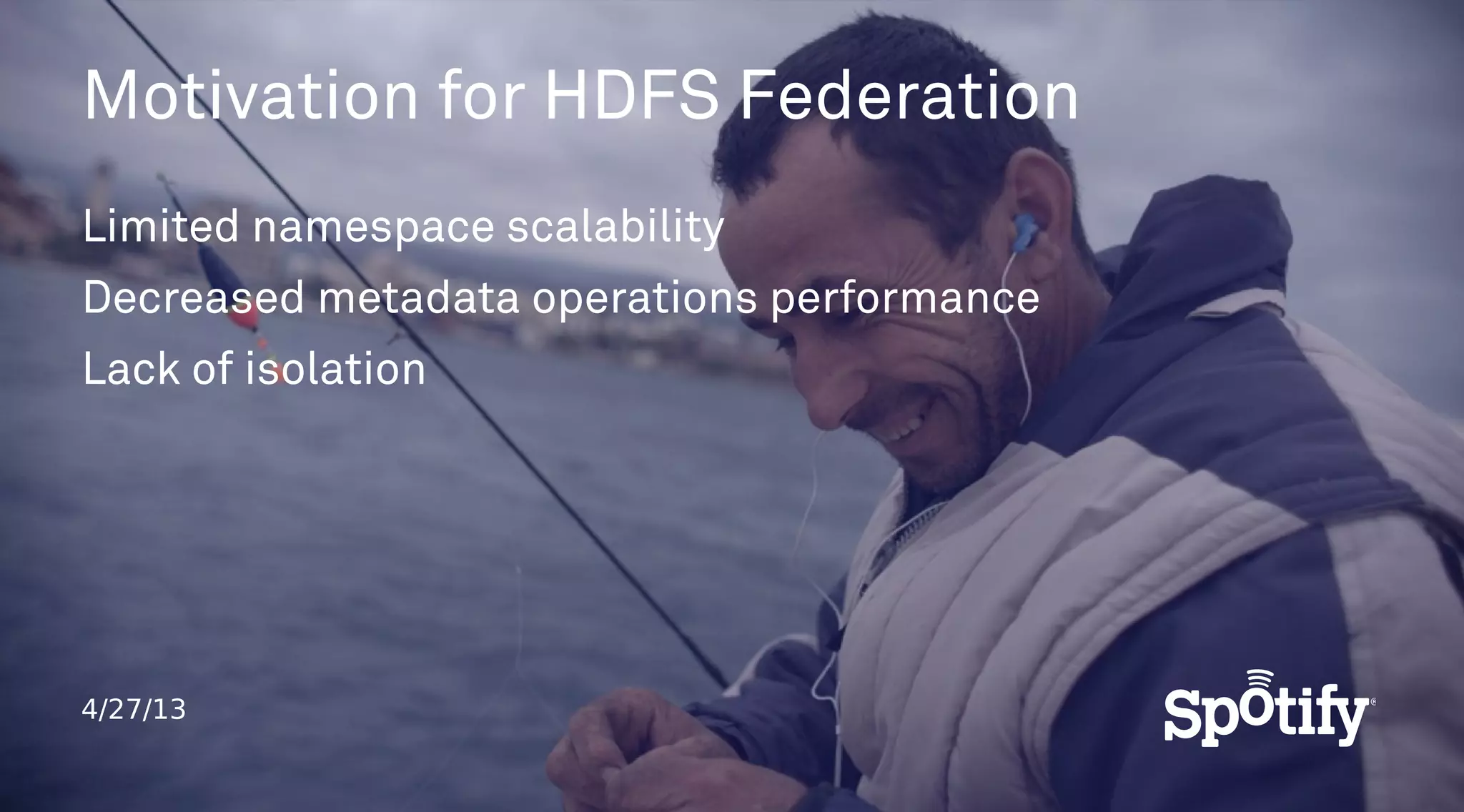 4/27/13
Motivation for HDFS Federation
Limited namespace scalability
Decreased metadata operations performance
Lack of isolation
 