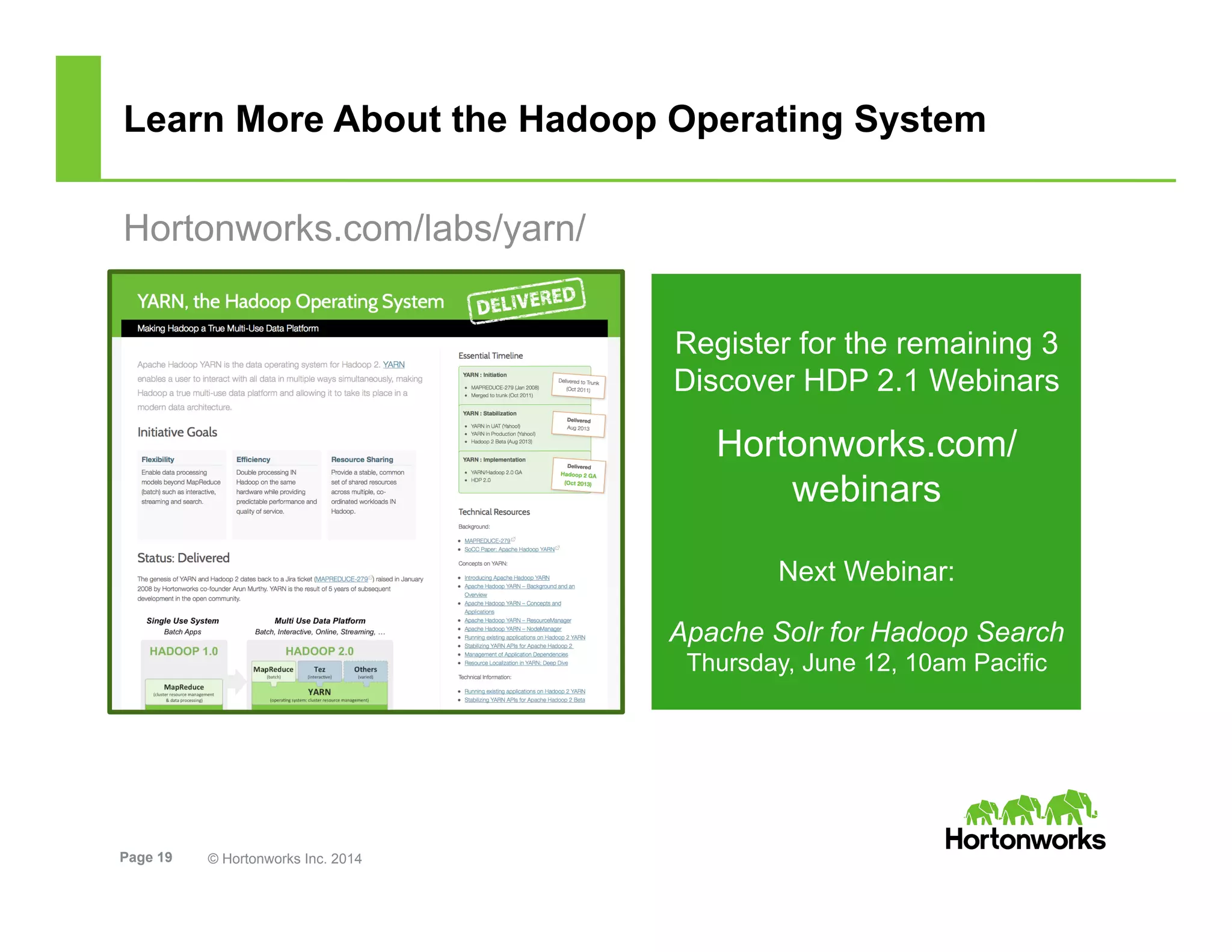 Page 19 © Hortonworks Inc. 2014
Learn More About the Hadoop Operating System
Hortonworks.com/labs/yarn/
Register for the remaining 3
Discover HDP 2.1 Webinars
Hortonworks.com/
webinars
Next Webinar:
Apache Solr for Hadoop Search
Thursday, June 12, 10am Pacific
 