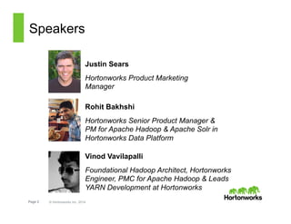 Page 2 © Hortonworks Inc. 2014
Speakers
Justin Sears
Hortonworks Product Marketing
Manager
Rohit Bakhshi
Hortonworks Senior Product Manager &
PM for Apache Hadoop & Apache Solr in
Hortonworks Data Platform
Vinod Vavilapalli
Foundational Hadoop Architect, Hortonworks
Engineer, PMC for Apache Hadoop & Leads
YARN Development at Hortonworks
 