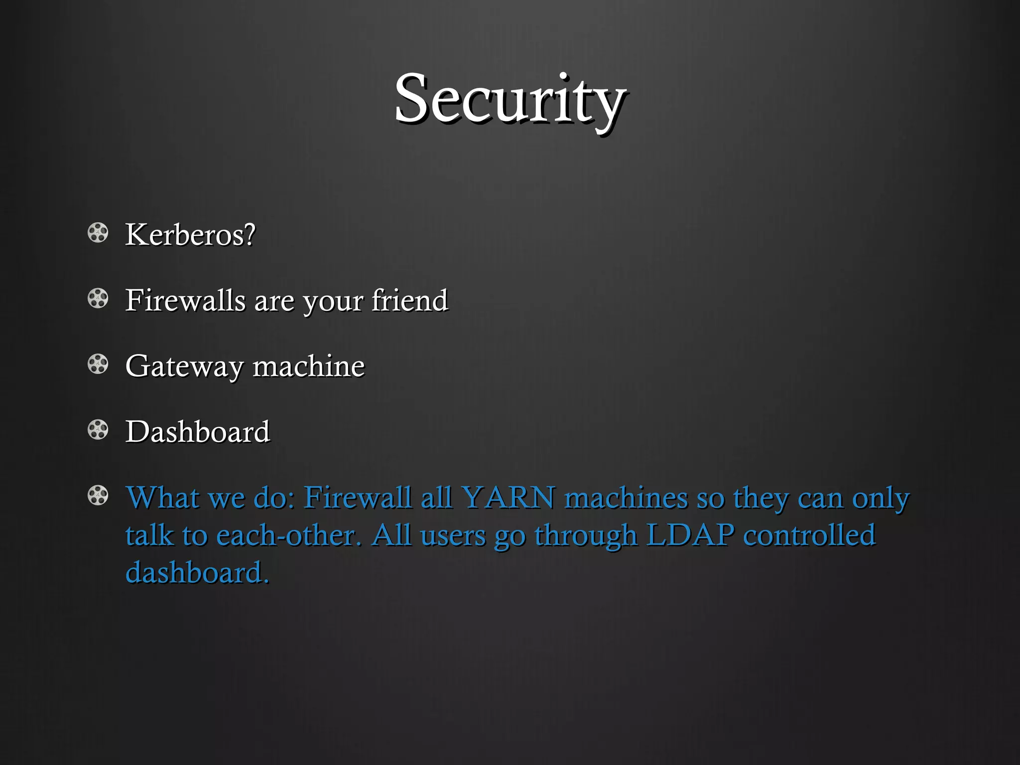 Security
Kerberos?

Firewalls are your friend

Gateway machine

Dashboard

What we do: Firewall all YARN machines so they can only
talk to each-other. All users go through LDAP controlled
dashboard.
 
