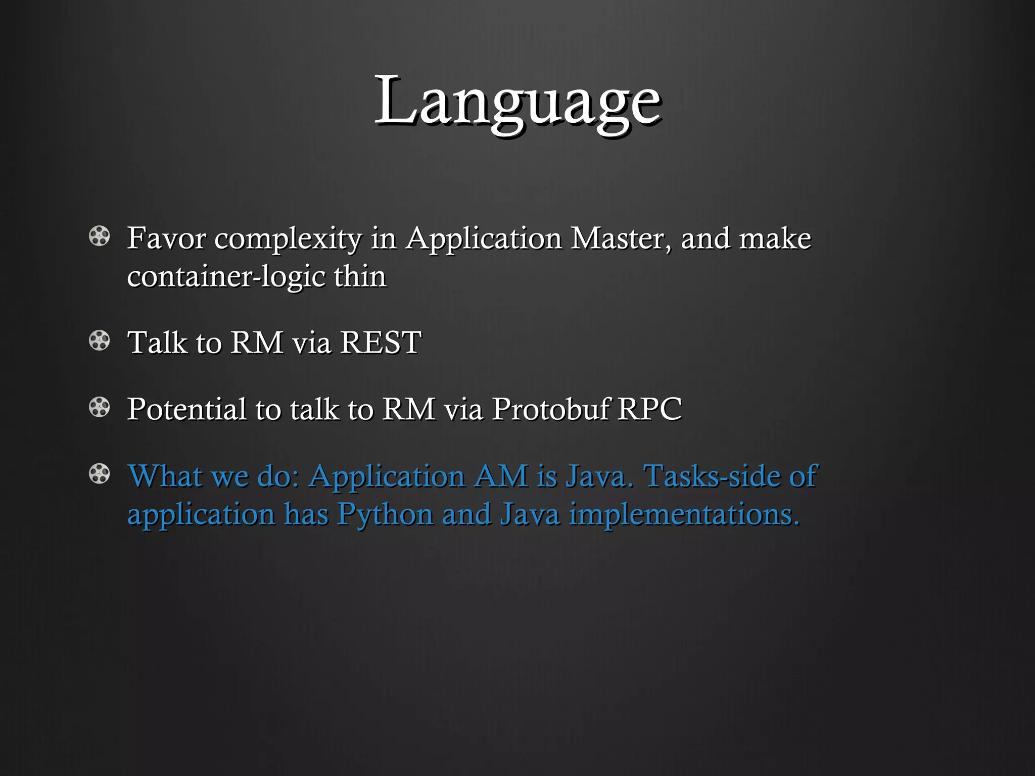 Language
Favor complexity in Application Master, and make
container-logic thin

Talk to RM via REST

Potential to talk to RM via Protobuf RPC

What we do: Application AM is Java. Tasks-side of
application has Python and Java implementations.
 