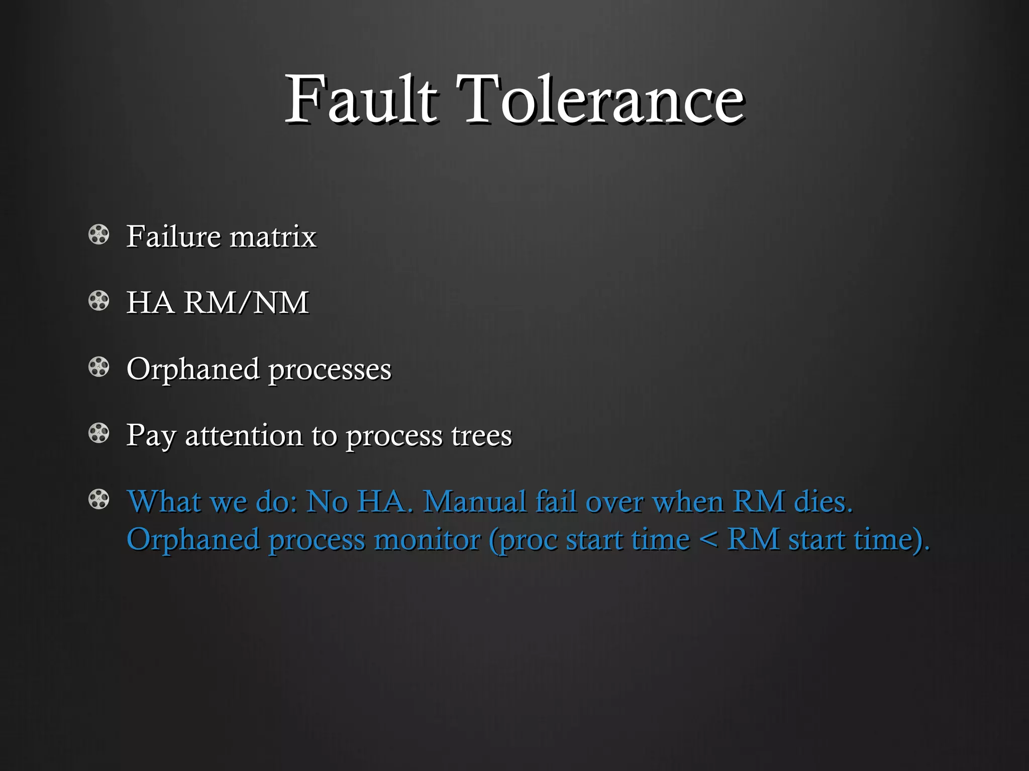 Fault Tolerance
Failure matrix

HA RM/NM

Orphaned processes

Pay attention to process trees

What we do: No HA. Manual fail over when RM dies.
Orphaned process monitor (proc start time < RM start time).
 