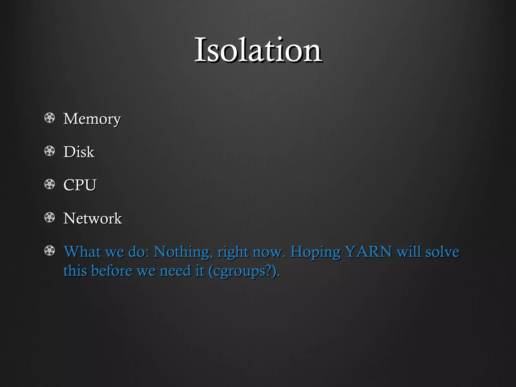 Isolation
Memory

Disk

CPU

Network

What we do: Nothing, right now. Hoping YARN will solve
this before we need it (cgroups?).
 