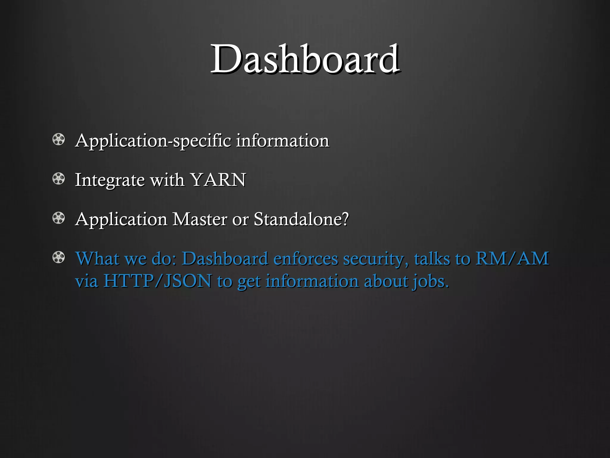 Dashboard
Application-specific information

Integrate with YARN

Application Master or Standalone?

What we do: Dashboard enforces security, talks to RM/AM
via HTTP/JSON to get information about jobs.
 