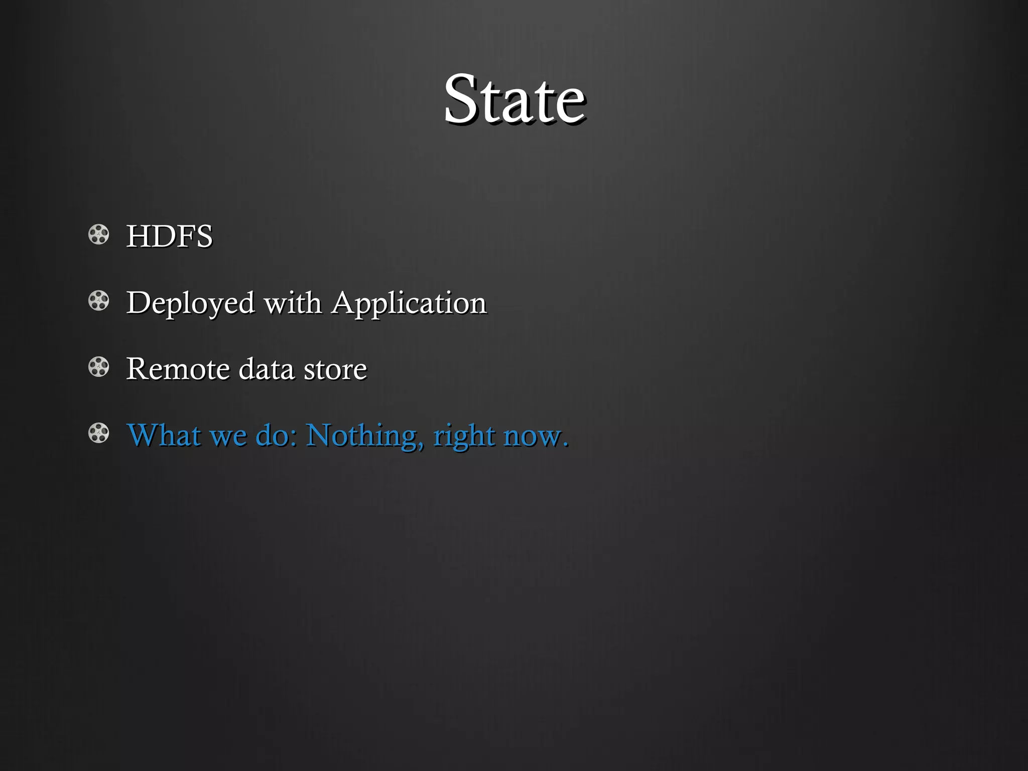 State
HDFS

Deployed with Application

Remote data store

What we do: Nothing, right now.
 