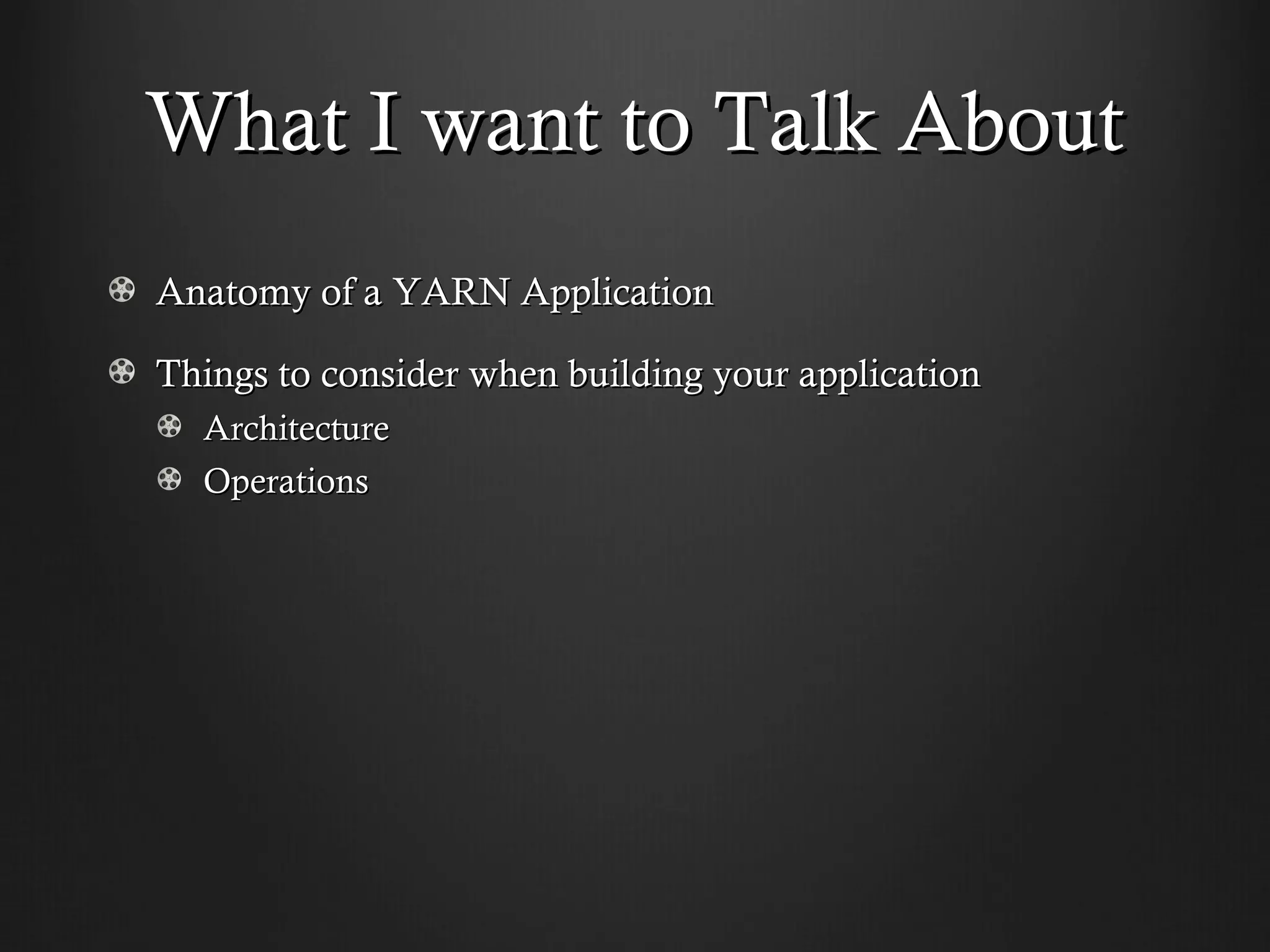 What I want to Talk About
Anatomy of a YARN Application

Things to consider when building your application
  Architecture
  Operations
 