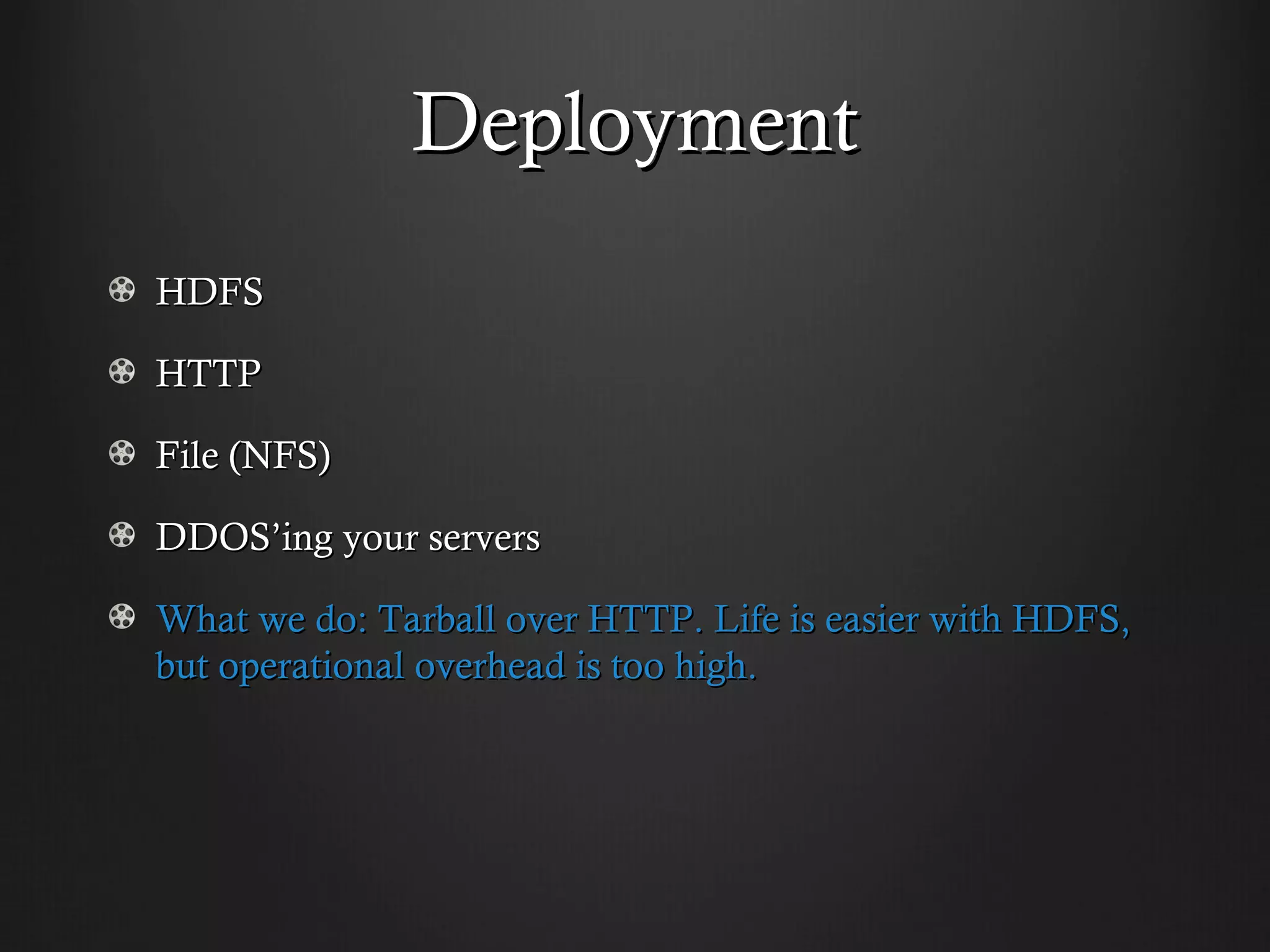 Deployment
HDFS

HTTP

File (NFS)

DDOS’ing your servers

What we do: Tarball over HTTP. Life is easier with HDFS,
but operational overhead is too high.
 