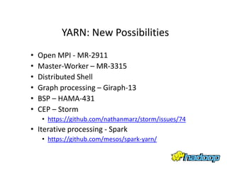 YARN: New Possibilities
•   Open MPI - MR-2911
•   Master-Worker – MR-3315
•   Distributed Shell
•   Graph processing – Giraph-13
•   BSP – HAMA-431
•   CEP – Storm
     • https://github.com/nathanmarz/storm/issues/74
• Iterative processing - Spark
     • https://github.com/mesos/spark-yarn/
 
