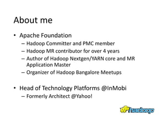 About me
• Apache Foundation
  – Hadoop Committer and PMC member
  – Hadoop MR contributor for over 4 years
  – Author of Hadoop Nextgen/YARN core and MR
    Application Master
  – Organizer of Hadoop Bangalore Meetups

• Head of Technology Platforms @InMobi
  – Formerly Architect @Yahoo!
 