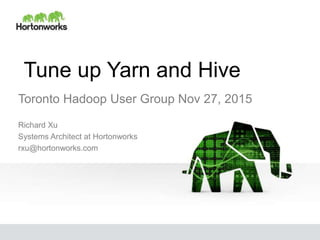 Tune up Yarn and Hive
Richard Xu
Systems Architect at Hortonworks
rxu@hortonworks.com
Toronto Hadoop User Group Nov 27, 2015
 