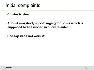 Initial complaints
• Cluster is slow
• Almost everybody’s job hanging for hours which is
supposed to be finished in a few minutes
• Hadoop does not work 
Page 5
 