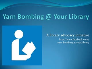 A library advocacy initiative
        http://www.facebook.com/
       yarn.bombing.at.your.library
 