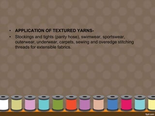 • APPLICATION OF TEXTURED YARNS-
• Stockings and tights (panty hose), swimwear, sportswear,
outerwear, underwear, carpets, sewing and overedge stitching
threads for extensible fabrics.
 