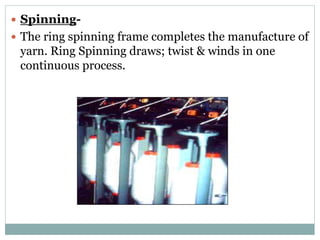  Spinning-
 The ring spinning frame completes the manufacture of
yarn. Ring Spinning draws; twist & winds in one
continuous process.
 
