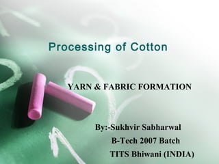 Processing of Cotton


   YARN & FABRIC FORMATION



        By:-Sukhvir Sabharwal
           B-Tech 2007 Batch
           TITS Bhiwani (INDIA)
 