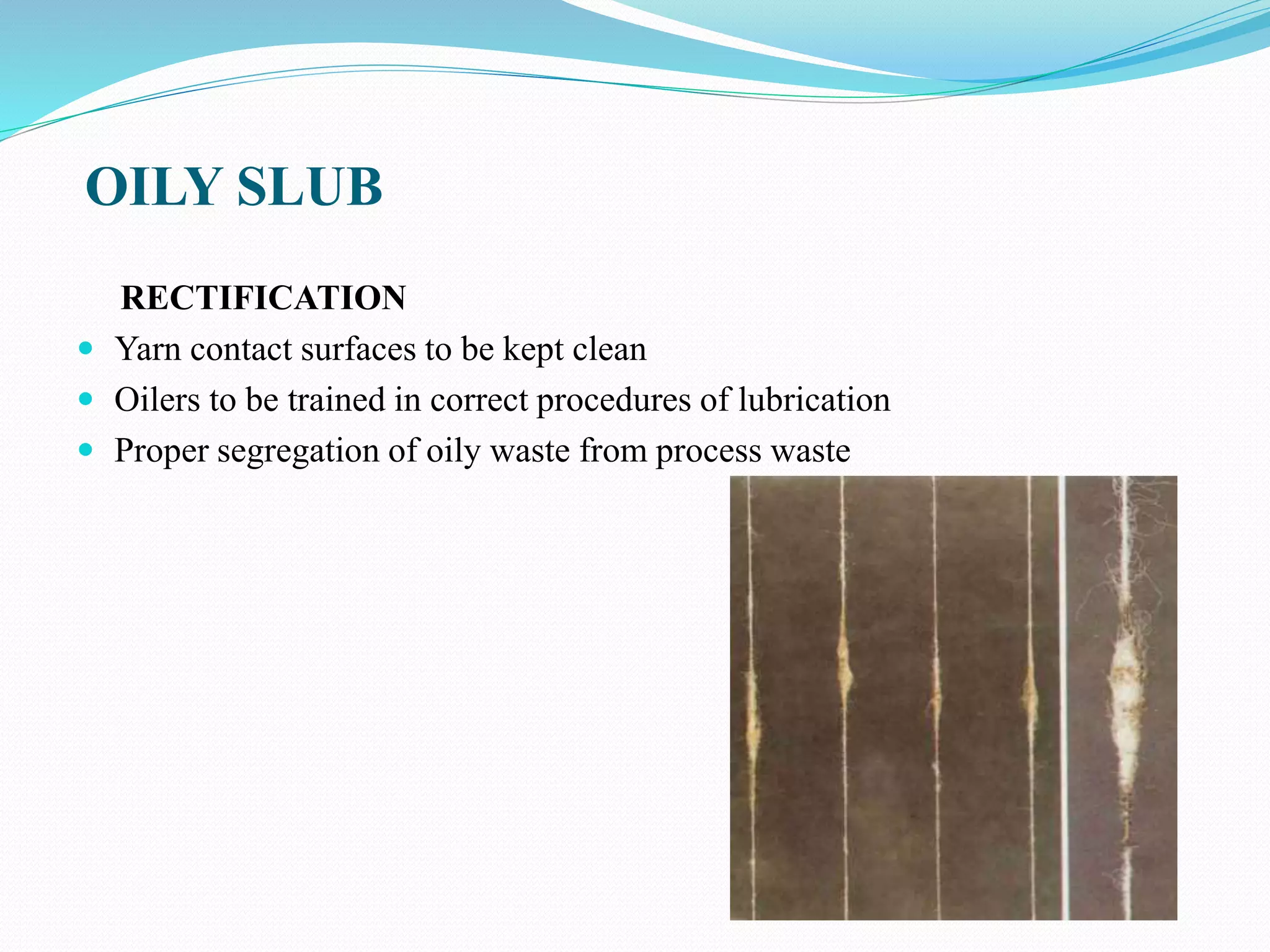 OILY SLUB
RECTIFICATION
 Yarn contact surfaces to be kept clean
 Oilers to be trained in correct procedures of lubrication
 Proper segregation of oily waste from process waste
 