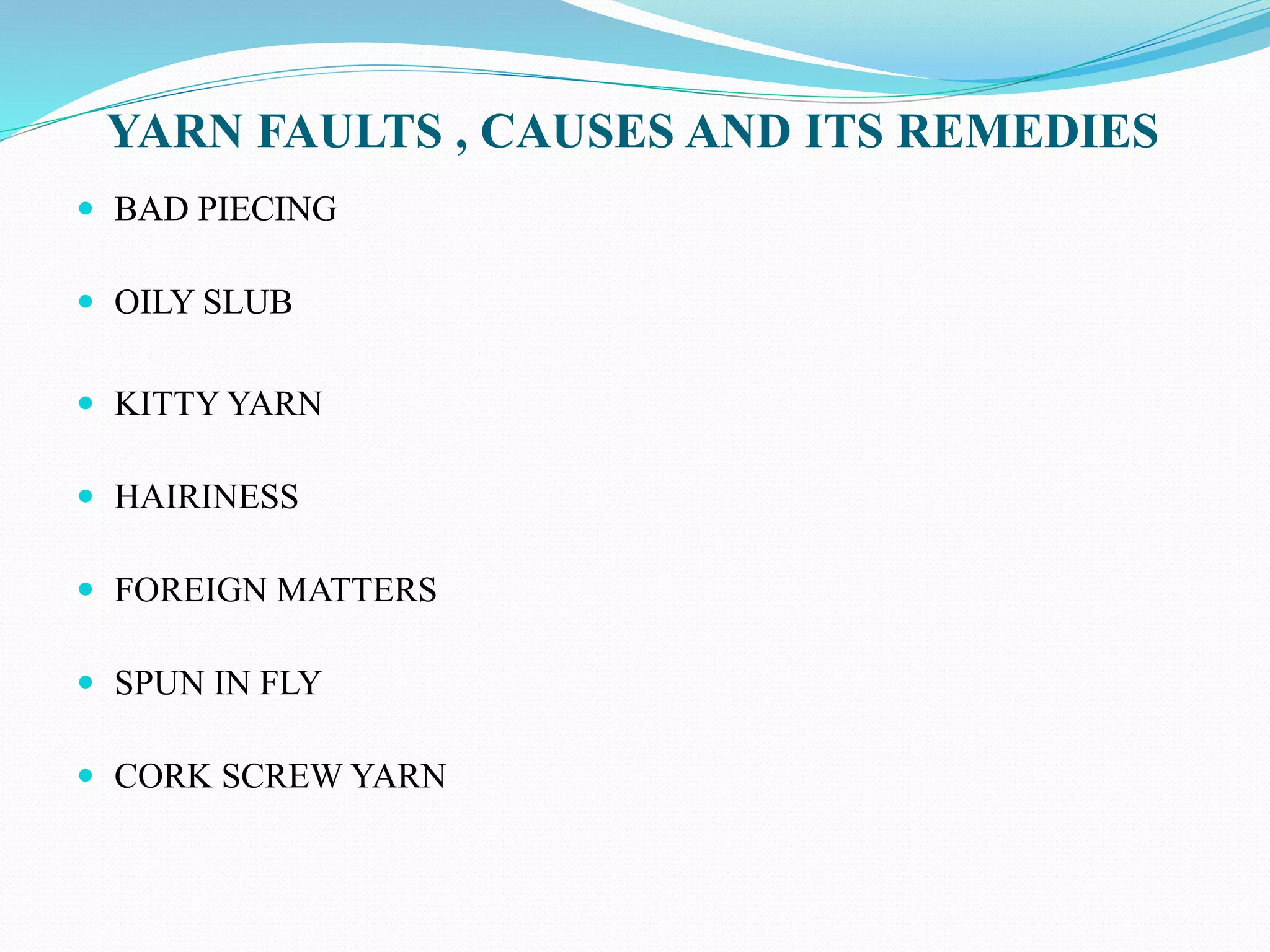 YARN FAULTS , CAUSES AND ITS REMEDIES
 BAD PIECING
 OILY SLUB
 KITTY YARN
 HAIRINESS
 FOREIGN MATTERS
 SPUN IN FLY
 CORK SCREW YARN
 