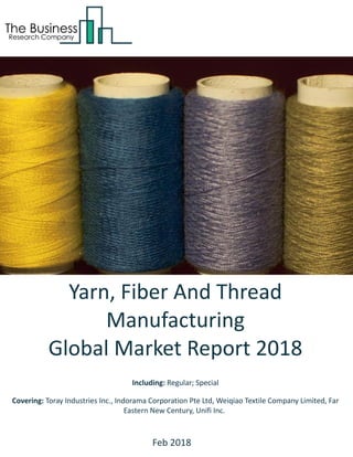 Yarn, Fiber And Thread
Manufacturing
Global Market Report 2018
Including: Regular; Special
Covering: Toray Industries Inc., Indorama Corporation Pte Ltd, Weiqiao Textile Company Limited, Far
Eastern New Century, Unifi Inc.
Feb 2018
 