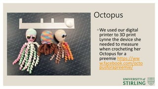 Octopus
◦We used our digital
printer to 3D print
Lynne the device she
needed to measure
when crocheting her
Octopus for a
preemie https://ww
w.facebook.com/octo
pusforapreemie/