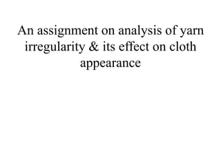 An assignment on analysis of yarn
irregularity & its effect on cloth
appearance
 