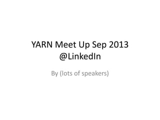 YARN Meet Up Sep 2013
@LinkedIn
By (lots of speakers)

 